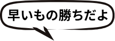 早いもの勝ちだよ