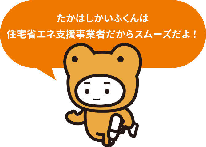 たかはしかいふくんは住宅省エネ支援事業者だからスムーズだよ！
